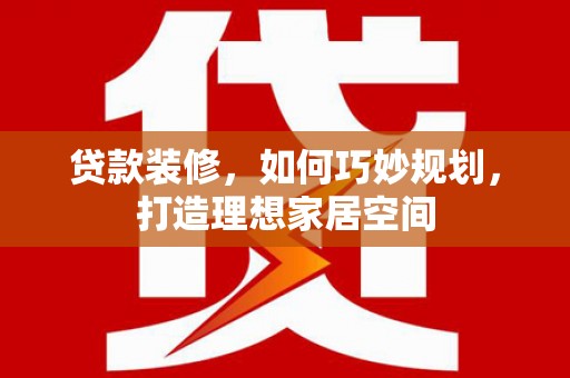 英吉沙贷款装修，如何巧妙规划，打造理想家居空间