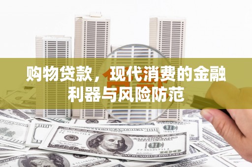 英吉沙购物贷款，现代消费的金融利器与风险防范