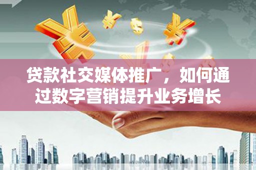英吉沙贷款社交媒体推广，如何通过数字营销提升业务增长