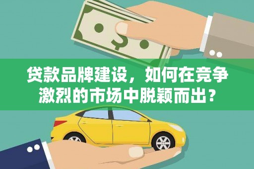英吉沙贷款品牌建设，如何在竞争激烈的市场中脱颖而出？