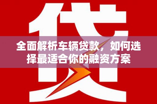 英吉沙全面解析车辆贷款，如何选择最适合你的融资方案