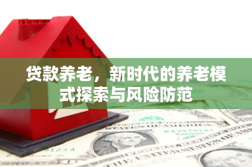 英吉沙贷款养老，新时代的养老模式探索与风险防范